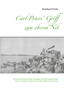 Carl Peters' Griff zum oberen Nil - Die deutsche Emin-Pascha-Expedition 1889/90 nach Berichten des Dr. Carl Peters und des Leutnants Adolf von Tiedemann