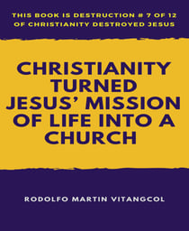 Christianity Turned  Jesus' Mission of Life Into a Church - This book is Destruction # 7 of 12 Of  Christianity Destroyed Jesus