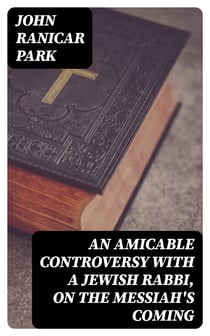 An Amicable Controversy with a Jewish Rabbi, on The Messiah's Coming - With an Entirely New Exposition of Zechariah, on the Messiah's Kingdom