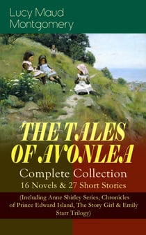 THE TALES OF AVONLEA - Complete Collection: 16 Novels & 27 Short Stories - (Including Anne Shirley Series, Chronicles of Prince Edward Island, The Story Girl & Emily Starr Trilogy)