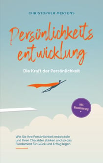 Persönlichkeitsentwicklung - Die Kraft der Persönlichkeit - Wie Sie Ihre Persönlichkeit entwickeln und Ihren Charakter stärken und so das Fundament für Glück und Erfolg legen - inkl. Visualisierung