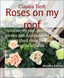 Roses on my roof - roses on my roof, pearls in my garden and daisies on my plate vegan short story for animal rights activists