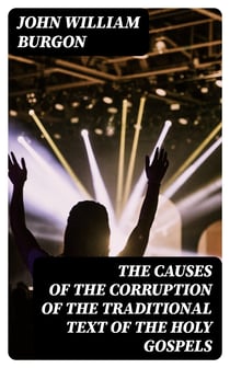 The Causes of the Corruption of the Traditional Text of the Holy Gospels - Being the Sequel to The Traditional Text of the Holy Gospels