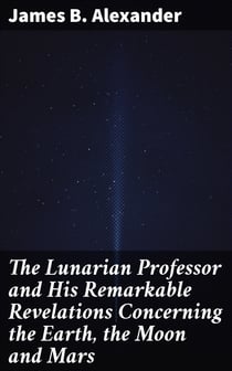The Lunarian Professor and His Remarkable Revelations Concerning the Earth, the Moon and Mars - Together with An Account of the Cruise of the Sally Ann