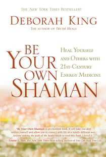 Be Your Own Shaman - Heal Yourself and Others with 21st-Century Energy Medicine