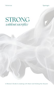Strong Without Sacrifice: A Woman’s Guide to Leading with Heart and Holding Her Ground