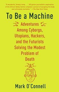 To Be a Machine - Adventures Among Cyborgs, Utopians, Hackers, and the Futurists Solving the Modest Problem of Death