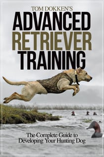 Tom Dokken's Advanced Retriever Training - The Complete Guide to Developing Your Hunting Dog