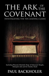 The Ark of the Covenant - Investigating the Ten Leading Claims: Including Pharaoh Shishak's Siege of Solomon's Temple, Ethiopia's Ark and the Garden Tomb