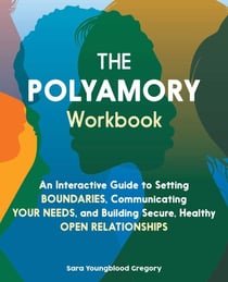 The Polyamory Workbook - An Interactive Guide to Setting Boundaries, Communicating Your Needs, and Building Secure, Healthy Open Relationships