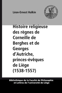 Histoire religieuse des règnes de Corneille de Berghes et de Georges d’Autriche, princes-évêques de Liège (1538-1557) - Réforme protestante et Réforme catholique, au diocèse de Liège