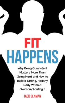 Fit Happens: Why Being Consistent Matters More than Going Hard and How to Build a Strong, Healthy Bod without Overcomplicating It
