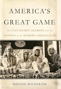 America's Great Game - The CIA's Secret Arabists and the Shaping of the Modern Middle East