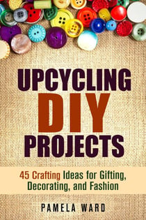 Upcycling DIY Projects: 45 Crafting Ideas for Gifting, Decorating, and Fashion - DIY Projects
