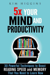 5x Your Mind and Productivity: 30 Powerful Techniques to Boost Reading Speed and Memory That You Need to Learn Now - Productivity & Time Management