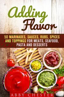 Adding Flavor: 50 Marinades, Sauces, Rubs, Spices and Toppings for Meats, Seafood, Pasta and Desserts - Sauce Bible &amp; Mixing Spices