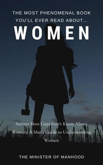 The Most Phenomenal Book You’ll Ever Read About Women: Secrets Most Guys Don't Know About Women: A Man's Guide To Understanding Women - The Dad You Never Had Collection, #7