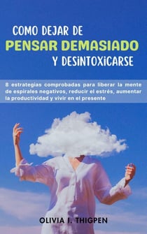 Como dejar de Pensar Demasiado y Desintoxicarse: 8 Estrategias comprobadas para liberar la mente de Espirales Negativos, Reducir el Estrés, Aumentar la Productividad y Vivir en el Presente - Mente Saludable