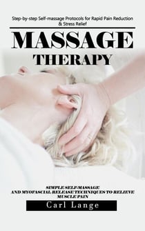 Massage Therapy: Step-by-step Self-massage Protocols for Rapid Pain Reduction &amp; Stress Relief (Simple Self-massage and Myofascial Release Techniques to Relieve Muscle Pain)