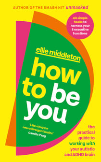 How to be You - The Practical Guide to Living with a Neurodivergent Brain from the author of UNMASKED