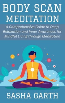 Body Scan Meditation: A Comprehensive Guide to Deep Relaxation and Inner Awareness for Mindful Living through Meditation