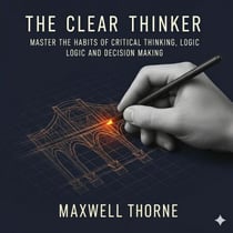 The Clear Thinker: Master the habits of critical thinking, logic, and decision making