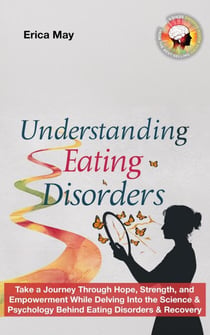Understanding Eating Disorders: Take a Journey Through Hope, Strength, and Empowerment While Delving Into the Science & Psychology Behind Eating Disorders & Recovery