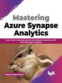 Mastering Azure Synapse Analytics: Learn how to develop end-to-end analytics solutions with Azure Synapse Analytics