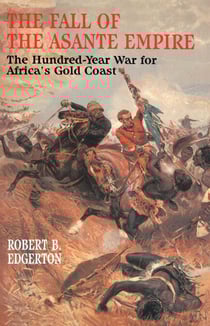 The Fall of the Asante Empire - The Hundred-Year War For Africa'S Gold Coast