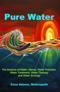 Pure Water: The Science of Water, Waves, Water Pollution, Water Treatment, Water Therapy and Water Ecology