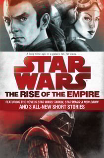 The Rise of the Empire: Star Wars - Featuring the novels Star Wars: Tarkin, Star Wars: A New Dawn, and 3 all-new short stories