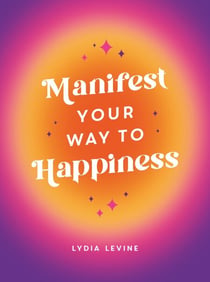Manifest Your Way to Happiness - All the Tips, Tricks and Techniques You Need to Manifest Your Dream Life