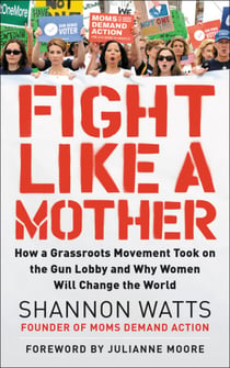Fight Like a Mother - How a Grassroots Movement Took on the Gun Lobby and Why Women Will Change the World