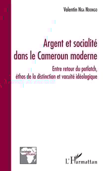 Argent et socialité dans le Cameroun moderne - Entre retour du potlatch, éthos de la distinction et vacuité idéologique
