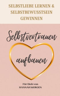 Selbstvertrauen aufbauen Selbstliebe lernen & Selbstbewusstsein gewinnen - 7 Schritte die dir zu einem nachhaltigen Selbstvertrauen helfen