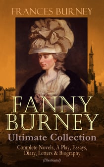 FANNY BURNEY Ultimate Collection: Complete Novels, A Play, Essays, Diary, Letters & Biography (Illustrated) - Evelina, Cecilia, Camilla, The Wanderer, The Witlings, Brief Reflections Relative to the French Emigrant Clergy …