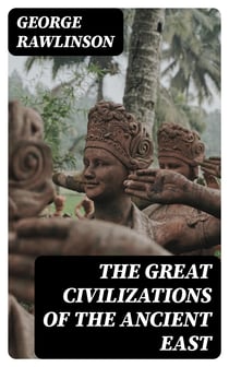 The Great Civilizations of the Ancient East - Egypt, Phoenicia, The Kings of Israel and Judah, Babylon, Parthia, Chaldea, Assyria, Media, Persia…