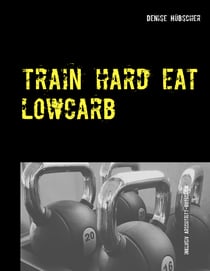 Train Hard - Eat Lowcarb - Der etwas andere Abnehm-Guide