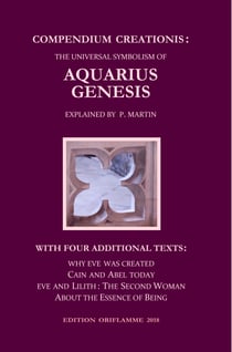 Compendium Creationis: The Universal Symbolism of Aquarius Genesis - 12 Theses about the Origin, Fall and Renewal of Humanity, explained by P. Martin. With three Fables and a Philosophical Treatise ...