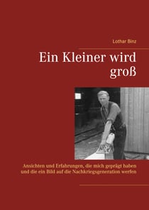 Ein Kleiner wird groß - Ansichten und Erfahrungen, die mich geprägt haben und die ein Bild auf die Nachkriegsgeneration werfen