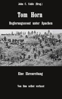 Tom Horn. Regierungsscout unter Apachen. Eine Ehrenrettung - Von ihm selbst verfasst. Mit Briefen und Stellungnahmen von ihm und seinen Freunden