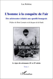 L'homme à la conquête de l'air - Des aristocrates éclairés aux sportifs bourgeois - Tome 1: Le règne des aéronautes XVIII et XIXe siècles