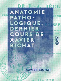 Anatomie pathologique, dernier cours de Xavier Bichat - D'après un ms. autographe de P.-A. Béclard