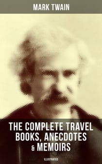 The Complete Travel Books, Anecdotes & Memoirs of Mark Twain (Illustrated) - A Tramp Abroad, The Innocents Abroad, Life on the Mississippi & More (With Author's Biography)