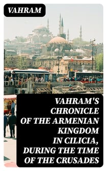 Vahram's chronicle of the Armenian kingdom in Cilicia, during the time of the Crusades