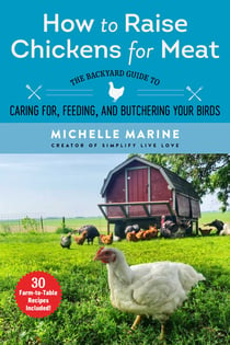 How to Raise Chickens for Meat - The Backyard Guide to Caring for, Feeding, and Butchering Your Birds
