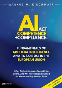 AI Act Competence + Compliance - Fundamentals of Artificial Intelligence and Its Safe Use in the European Union - What Entrepreneurs, Executives, Users, and HR Professionals Need to Know and Implement Now