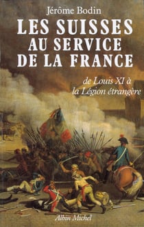 Les Suisses au service de la France - De LouisXI à la Légion étrangère