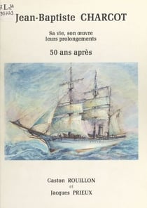 Jean-Baptiste Charcot - Sa vie, son œuvre, leurs prolongements 50 ans après