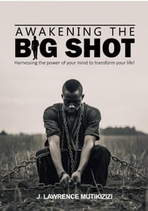 Awakening The Big Shot: Harnessing The Power Of Your Mind To Transform Your Life